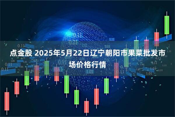 点金股 2025年5月22日辽宁朝阳市果菜批发市场价格行情
