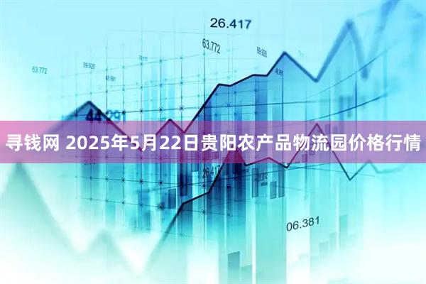 寻钱网 2025年5月22日贵阳农产品物流园价格行情