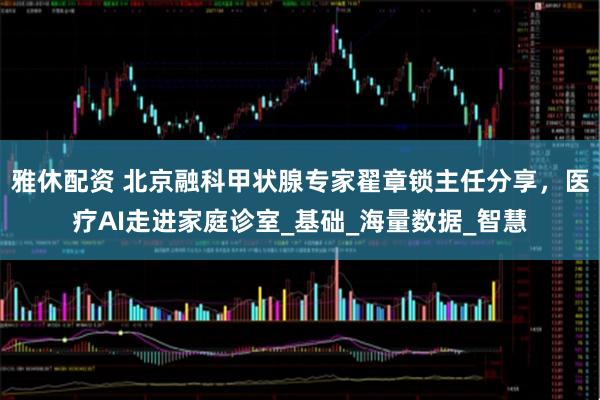 雅休配资 北京融科甲状腺专家翟章锁主任分享，医疗AI走进家庭诊室_基础_海量数据_智慧