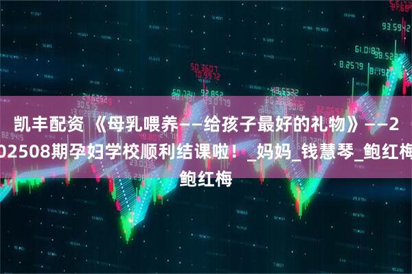 凯丰配资 《母乳喂养——给孩子最好的礼物》——202508期孕妇学校顺利结课啦！_妈妈_钱慧琴_鲍红梅