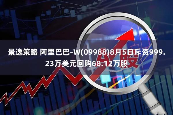 景逸策略 阿里巴巴-W(09988)8月5日斥资999.23万美元回购68.12万股