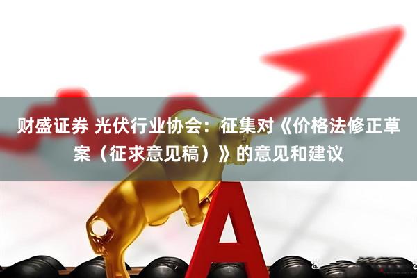 财盛证券 光伏行业协会：征集对《价格法修正草案（征求意见稿）》的意见和建议