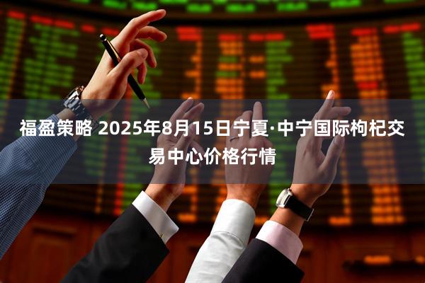福盈策略 2025年8月15日宁夏·中宁国际枸杞交易中心价格行情