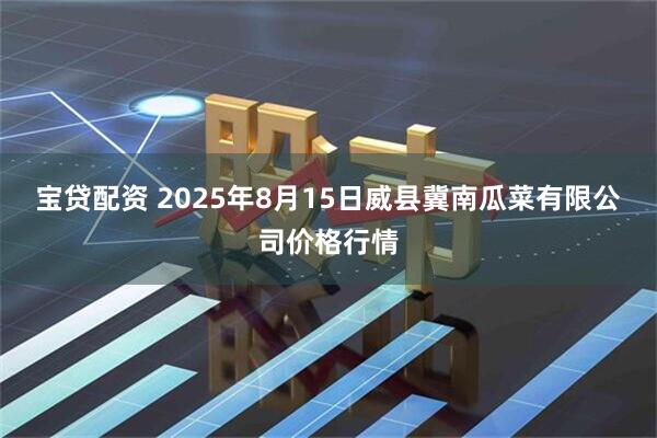 宝贷配资 2025年8月15日威县冀南瓜菜有限公司价格行情