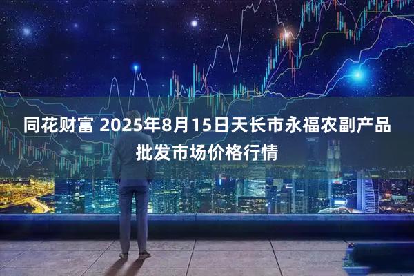 同花财富 2025年8月15日天长市永福农副产品批发市场价格行情