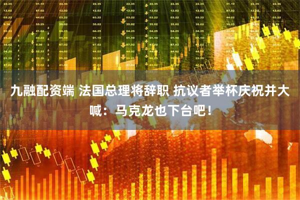 九融配资端 法国总理将辞职 抗议者举杯庆祝并大喊：马克龙也下台吧！