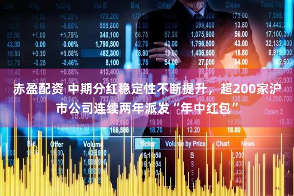 赤盈配资 中期分红稳定性不断提升，超200家沪市公司连续两年派发“年中红包”