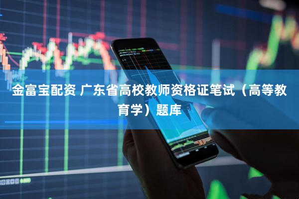 金富宝配资 广东省高校教师资格证笔试（高等教育学）题库