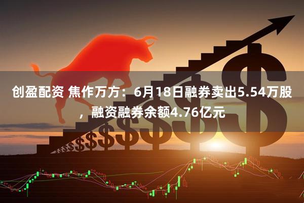创盈配资 焦作万方：6月18日融券卖出5.54万股，融资融券余额4.76亿元