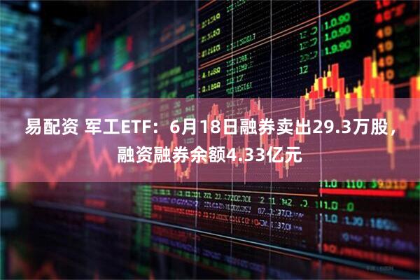 易配资 军工ETF：6月18日融券卖出29.3万股，融资融券余额4.33亿元