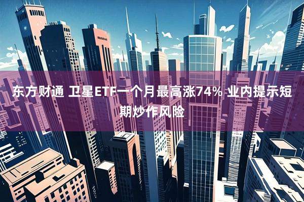 东方财通 卫星ETF一个月最高涨74% 业内提示短期炒作风险