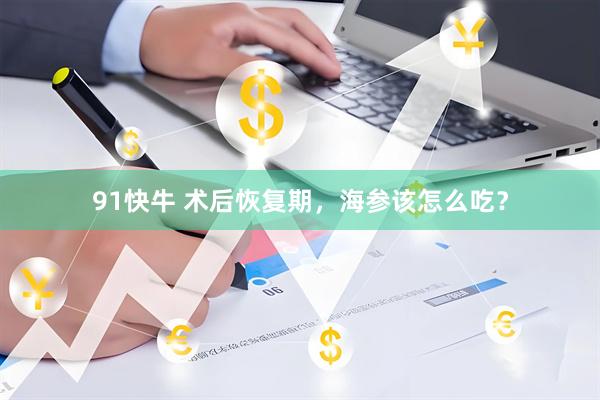 91快牛 术后恢复期，海参该怎么吃？
